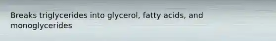 Breaks triglycerides into glycerol, fatty acids, and monoglycerides