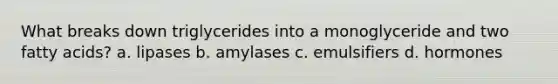 What breaks down triglycerides into a monoglyceride and two fatty acids? a. lipases b. amylases c. emulsifiers d. hormones