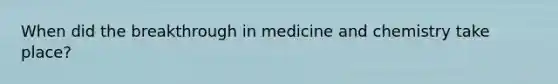 When did the breakthrough in medicine and chemistry take place?