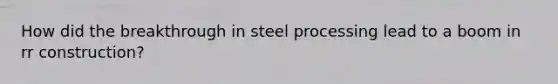 How did the breakthrough in steel processing lead to a boom in rr construction?