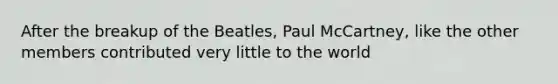 After the breakup of the Beatles, Paul McCartney, like the other members contributed very little to the world