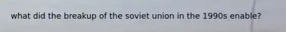 what did the breakup of the soviet union in the 1990s enable?