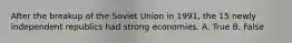 After the breakup of the Soviet Union in 1991, the 15 newly independent republics had strong economies. A. True B. False