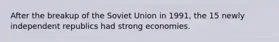 After the breakup of the Soviet Union in 1991, the 15 newly independent republics had strong economies.