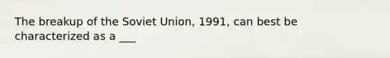 The breakup of the Soviet Union, 1991, can best be characterized as a ___