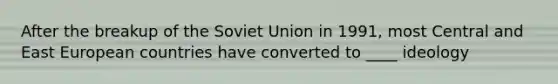 After the breakup of the Soviet Union in 1991, most Central and East European countries have converted to ____ ideology