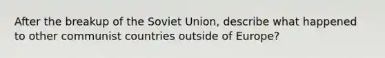 After the breakup of the Soviet Union, describe what happened to other communist countries outside of Europe?