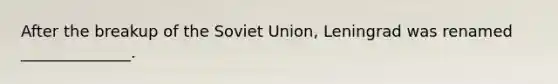 After the breakup of the Soviet Union, Leningrad was renamed ______________.