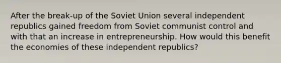 After the break-up of the Soviet Union several independent republics gained freedom from Soviet communist control and with that an increase in entrepreneurship. How would this benefit the economies of these independent republics?