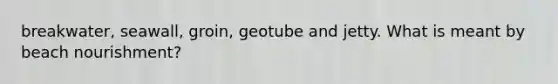 breakwater, seawall, groin, geotube and jetty. What is meant by beach nourishment?