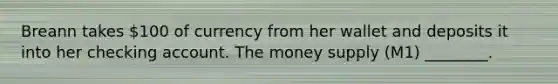 Breann takes 100 of currency from her wallet and deposits it into her checking account. The money supply (M1) ________.