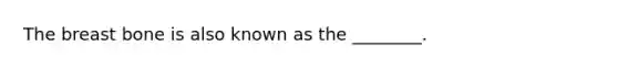 The breast bone is also known as the ________.