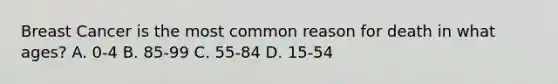 Breast Cancer is the most common reason for death in what ages? A. 0-4 B. 85-99 C. 55-84 D. 15-54