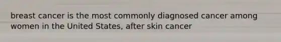 breast cancer is the most commonly diagnosed cancer among women in the United States, after skin cancer