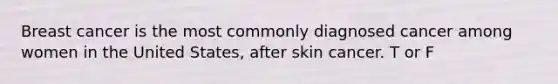 Breast cancer is the most commonly diagnosed cancer among women in the United States, after skin cancer. T or F