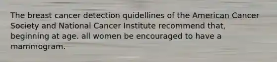 The breast cancer detection quidellines of the American Cancer Society and National Cancer Institute recommend that, beginning at age. all women be encouraged to have a mammogram.