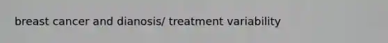 breast cancer and dianosis/ treatment variability