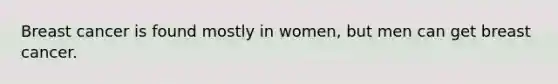 Breast cancer is found mostly in women, but men can get breast cancer.