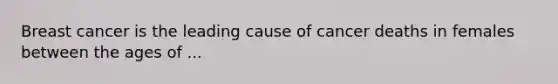 Breast cancer is the leading cause of cancer deaths in females between the ages of ...