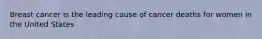 Breast cancer is the leading cause of cancer deaths for women in the United States