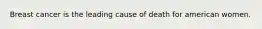 Breast cancer is the leading cause of death for american women.