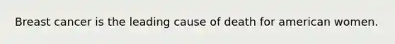 Breast cancer is the leading cause of death for american women.