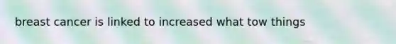 breast cancer is linked to increased what tow things