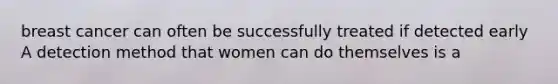 breast cancer can often be successfully treated if detected early A detection method that women can do themselves is a