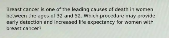 Breast cancer is one of the leading causes of death in women between the ages of 32 and 52. Which procedure may provide early detection and increased life expectancy for women with breast cancer?