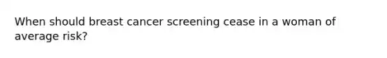 When should breast cancer screening cease in a woman of average risk?