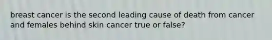 breast cancer is the second leading cause of death from cancer and females behind skin cancer true or false?