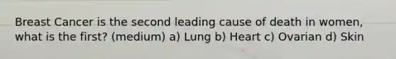 Breast Cancer is the second leading cause of death in women, what is the first? (medium) a) Lung b) Heart c) Ovarian d) Skin