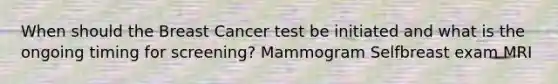 When should the Breast Cancer test be initiated and what is the ongoing timing for screening? Mammogram Selfbreast exam MRI