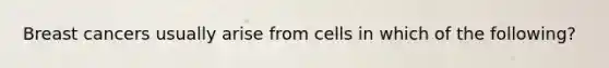 Breast cancers usually arise from cells in which of the following?