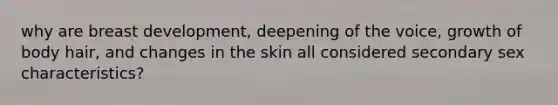 why are breast development, deepening of the voice, growth of body hair, and changes in the skin all considered secondary sex characteristics?