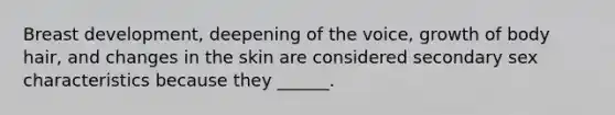 Breast development, deepening of the voice, growth of body hair, and changes in the skin are considered secondary sex characteristics because they ______.