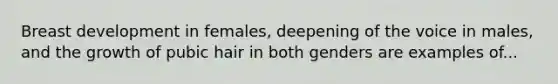 Breast development in females, deepening of the voice in males, and the growth of pubic hair in both genders are examples of...