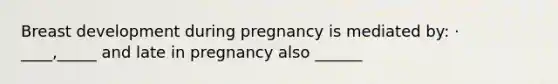 Breast development during pregnancy is mediated by: · ____,_____ and late in pregnancy also ______