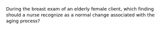 During the breast exam of an elderly female client, which finding should a nurse recognize as a normal change associated with the aging process?