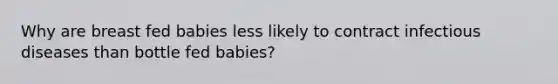 Why are breast fed babies less likely to contract infectious diseases than bottle fed babies?