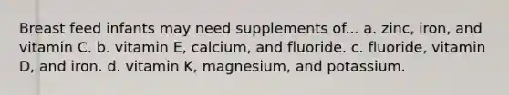 Breast feed infants may need supplements of... a. zinc, iron, and vitamin C. b. vitamin E, calcium, and fluoride. c. fluoride, vitamin D, and iron. d. vitamin K, magnesium, and potassium.