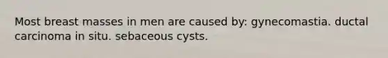 Most breast masses in men are caused by: gynecomastia. ductal carcinoma in situ. sebaceous cysts.