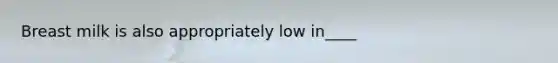 Breast milk is also appropriately low in____