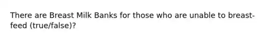 There are Breast Milk Banks for those who are unable to breast-feed (true/false)?