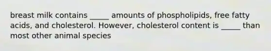 breast milk contains _____ amounts of phospholipids, free fatty acids, and cholesterol. However, cholesterol content is _____ than most other animal species