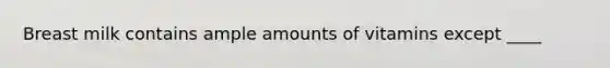 Breast milk contains ample amounts of vitamins except ____