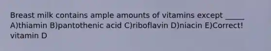 Breast milk contains ample amounts of vitamins except _____ A)thiamin B)pantothenic acid C)riboflavin D)niacin E)Correct! vitamin D