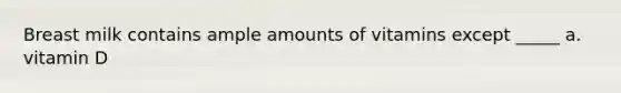 Breast milk contains ample amounts of vitamins except _____ a. vitamin D