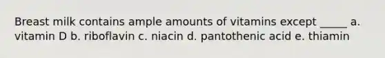 Breast milk contains ample amounts of vitamins except _____ a. vitamin D b. riboflavin c. niacin d. pantothenic acid e. thiamin