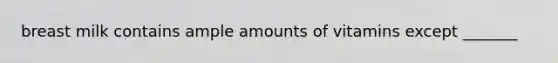 breast milk contains ample amounts of vitamins except _______